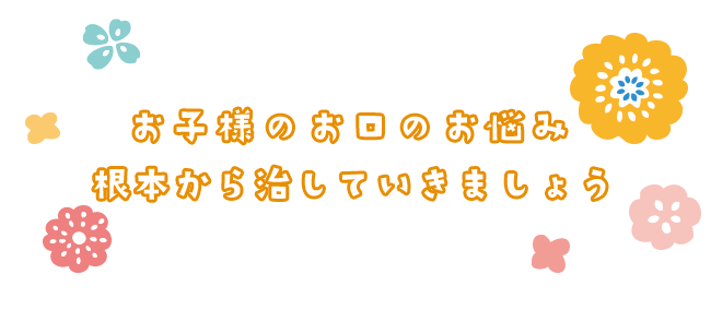 お子様のお口のお悩み根本から治していきましょう